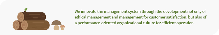 We innovate the management system through the development not only of ethical management and management for customer satisfaction, but also of a performance-oriented organizational culture for efficient operation.
